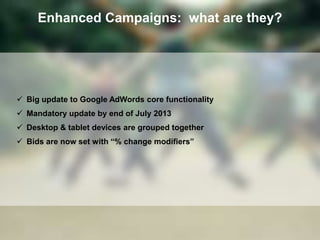 Enhanced Campaigns: what are they?
 Big update to Google AdWords core functionality
 Mandatory update by end of July 201...