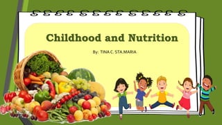 Childhood and Nutrition
By: TINA C. STA.MARIA
 