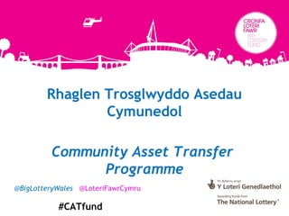 Rhaglen Trosglwyddo Asedau
Cymunedol
Community Asset Transfer
Programme
@BigLotteryWales @LoteriFawrCymru
#CATfund
 