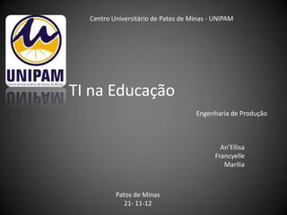 Centro Universitário de Patos de Minas - UNIPAM




TI na Educação
                                    Engenharia de Produção



                                             An’Ellisa
                                           Francyelle
                                              Marilia



          Patos de Minas
             21- 11-12
 