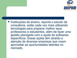  Instituições de ensino, reporta o estudo da
  consultoria, estão cada vez mais utilizando
  tecnologias para preparar melhor seus
  professores e estudantes, além de fazer uma
  gestão planejada com a ajuda de softwares
  específicos. Essas ações têm atraído a
  atenção de diversas empresas que visam
  aproveitar as oportunidades latentes no
  mercado.
 