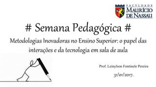 # Semana Pedagógica #
Metodologias Inovadoras no Ensino Superior: o papel das
interações e da tecnologia em sala de aula
Prof. Leinylson Fontinele Pereira
31/01/2017.
 