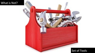 What is Not?
Set of Tools
 