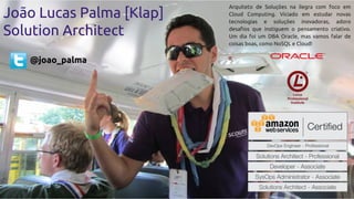 Arquiteto de Soluções na ilegra com foco em
Cloud Computing. Viciado em estudar novas
tecnologias e soluções inovadoras, adoro
desafios que instiguem o pensamento criativo.
Um dia foi um DBA Oracle, mas vamos falar de
coisas boas, como NoSQL e Cloud!
João Lucas Palma [Klap]
Solution Architect
@joao_palma
 