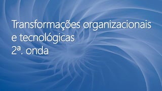 Transformações organizacionais
e tecnológicas
2ª. onda
 
