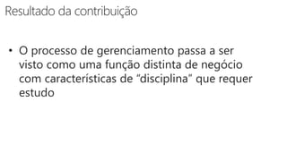 • O processo de gerenciamento passa a ser
visto como uma função distinta de negócio
com características de “disciplina” que requer
estudo
 