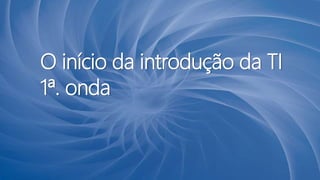 O início da introdução da TI
1ª. onda
 