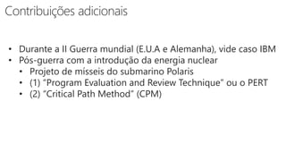• Durante a II Guerra mundial (E.U.A e Alemanha), vide caso IBM
• Pós-guerra com a introdução da energia nuclear
• Projeto de mísseis do submarino Polaris
• (1) “Program Evaluation and Review Technique” ou o PERT
• (2) “Critical Path Method” (CPM)
 