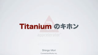 Titanium のキホン


     Shingo Mori
    ConnectionWorks Inc.
 