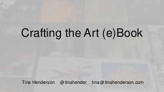Crafting the Art (e)Book
Tina Henderson • @tinahender • tina@tinahenderson.com
 
