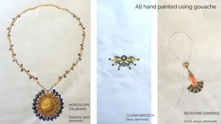 HOROSCOPE
TALISMAN
Sapphire, gold,
diamonds
CLOWN BROOCH
Onyx, diamonds
SEASHORE EARRINGS
Coral, onxyx, diamonds
All hand painted using gouache
 