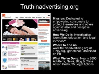 Truthinadvertising.org
• Mission: Dedicated to
empowering consumers to
protect themselves and others
against false and dec...