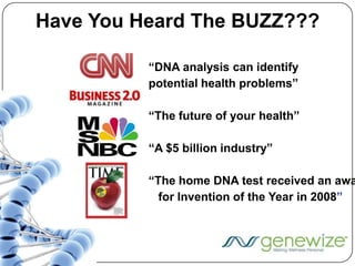 Have You Heard The BUZZ??? “DNA analysis can identify potential health problems” “The future of your health” “A $5 billion industry” “The home DNA test received an award     for Invention of the Year in 2008” 