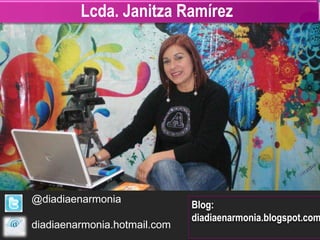 Lcda. Janitza Ramírez




@diadiaenarmonia
                              Blog:
                              diadiaenarmonia.blogspot.com
diadiaenarmonia.hotmail.com
 