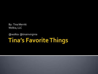 Tina’s Favorite Things By:  Tina Merritt Wolkia, LLC @wolkia  @tinainvirginia 