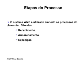 Etapas do Processo
 O sistema WMS é utilizado em todo os processos do
Armazém. São eles:
 Recebimento
 Armazenamento
 Expedição
Prof. Thiago Casácio
 