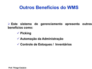 Outros Benefícios do WMS
 Este sistema de gerenciamento apresenta outros
benefícios como:
 Picking
 Automação da Administração
 Controle de Estoques / Inventários
Prof. Thiago Casácio
 