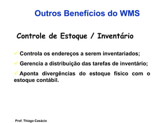 Controle de Estoque / Inventário
 Controla os endereços a serem inventariados;
 Gerencia a distribuição das tarefas de inventário;
 Aponta divergências do estoque físico com o
estoque contábil.
Outros Benefícios do WMS
Prof. Thiago Casácio
 