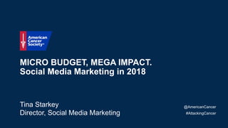 MICRO BUDGET, MEGA IMPACT.
Social Media Marketing in 2018
Tina Starkey
Director, Social Media Marketing
@AmericanCancer
#AttackingCancer
 
