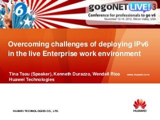 Overcoming challenges of deploying IPv6
in the live Enterprise work environment

Tina Tsou (Speaker), Kenneth Durazzo, Wendell Rios   www.huawei.com
Huawei Technologies




 HUAWEI TECHNOLOGIES CO., LTD.
 