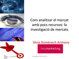 Com analitzar el mercat 
 amb pocs recursos: la 
investigació de mercats


  Sílvia Domènech Arimany


 silvia@tincmarketing.com
 