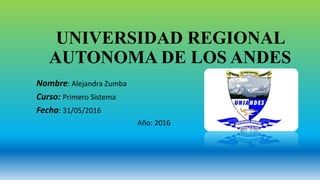 UNIVERSIDAD REGIONAL
AUTONOMA DE LOS ANDES
Nombre: Alejandra Zumba
Curso: Primero Sistema
Fecha: 31/05/2016
Año: 2016
 