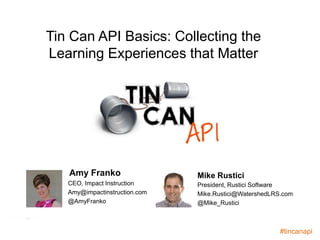 Tin Can API Basics: Collecting the 
Learning Experiences that Matter 
Amy Franko Mike Rustici 
CEO, Impact Instruction 
Amy@impactinstruction.com 
@AmyFranko 
President, Rustici Software 
Mike.Rustici@WatershedLRS.com 
@Mike_Rustici 
– Connecting Learning Experiences #TinCanAPI 
#tincanapi 
 