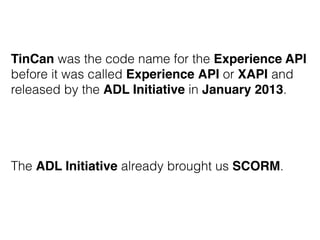 TinCan was the code name for the Experience API
before it was called Experience API or XAPI and
released by the ADL Initia...