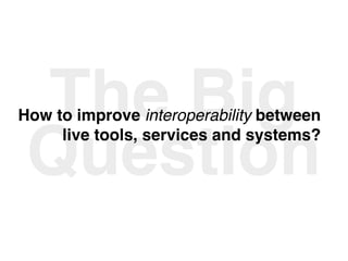 The Big
Question
How to improve interoperability between
live tools, services and systems?
 