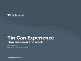 Tin Can Experience
How we learn and work
30 January 2013
Paul Burns, Head of Technology




www.brightwave.co.uk
 