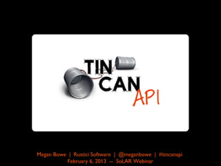 Megan Bowe | Rustici Software | @meganbowe | #tincanapi
          February 6, 2013 -- SoLAR Webinar
 
