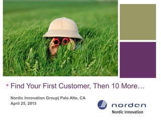 + Find Your First Customer, Then 10 More…
Nordic Innovation Group| Palo Alto, CA
April 25, 2015
 