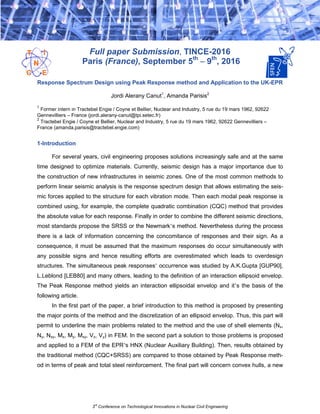 3rd
Conference on Technological Innovations in Nuclear Civil Engineering
Full paper Submission, TINCE-2016
Paris (France), September 5th
– 9th
, 2016
Response Spectrum Design using Peak Response method and Application to the UK-EPR
Jordi Alerany Canut1
, Amanda Parisis2
1
Former intern in Tractebel Engie / Coyne et Bellier, Nuclear and Industry, 5 rue du 19 mars 1962, 92622
Gennevilliers – France (jordi.alerany-canut@tpi.setec.fr)
2
Tractebel Engie / Coyne et Bellier, Nuclear and Industry, 5 rue du 19 mars 1962, 92622 Gennevilliers –
France (amanda.parisis@tractebel.engie.com)
1-Introduction
For several years, civil engineering proposes solutions increasingly safe and at the same
time designed to optimize materials. Currently, seismic design has a major importance due to
the construction of new infrastructures in seismic zones. One of the most common methods to
perform linear seismic analysis is the response spectrum design that allows estimating the seis-
mic forces applied to the structure for each vibration mode. Then each modal peak response is
combined using, for example, the complete quadratic combination (CQC) method that provides
the absolute value for each response. Finally in order to combine the different seismic directions,
most standards propose the SRSS or the Newmark’s method. Nevertheless during the process
there is a lack of information concerning the concomitance of responses and their sign. As a
consequence, it must be assumed that the maximum responses do occur simultaneously with
any possible signs and hence resulting efforts are overestimated which leads to overdesign
structures. The simultaneous peak responses’ occurrence was studied by A.K.Gupta [GUP90],
L.Leblond [LEB80] and many others, leading to the definition of an interaction ellipsoid envelop.
The Peak Response method yields an interaction ellipsoidal envelop and it’s the basis of the
following article.
In the first part of the paper, a brief introduction to this method is proposed by presenting
the major points of the method and the discretization of an ellipsoid envelop. Thus, this part will
permit to underline the main problems related to the method and the use of shell elements (Nx,
Ny, Nxy, Mx, My, Mxy, Vx, Vy) in FEM. In the second part a solution to those problems is proposed
and applied to a FEM of the EPR’s HNX (Nuclear Auxiliary Building). Then, results obtained by
the traditional method (CQC+SRSS) are compared to those obtained by Peak Response meth-
od in terms of peak and total steel reinforcement. The final part will concern convex hulls, a new
 