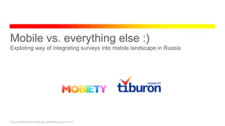 Mobile vs. everything else :)
Exploring way of integrating surveys into mobile landscape in Russia




Tiburon Research & Mobiety, MRMW Europe 2012
 