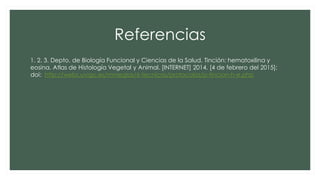 Referencias
1. 2. 3. Depto. de Biología Funcional y Ciencias de la Salud. Tinción: hematoxilina y
eosina. Atlas de Histología Vegetal y Animal. [INTERNET] 2014. [4 de febrero del 2015];
doi: http://webs.uvigo.es/mmegias/6-tecnicas/protocolos/p-tincion-h-e.php
 