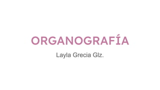 ORGANOGRAFÍA
Layla Grecia Glz.
 