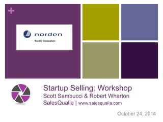 + 
Startup Selling: Workshop 
Scott Sambucci & Robert Wharton 
SalesQualia | www.salesqualia.com 
` 
October 24, 2014 
 