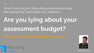 Smart Sourcing and Recruiting professionals read
RecruitingDaily (and watch our webinars)
Are you lying about your
assessment budget?
(Do you know if one even exists?)
@williamtincup
 