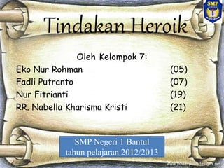 Tindakan Heroik
Oleh Kelompok 7:
Eko Nur Rohman (05)
Fadli Putranto (07)
Nur Fitrianti (19)
RR. Nabella Kharisma Kristi (21)
SMP Negeri 1 Bantul
tahun pelajaran 2012/2013
 