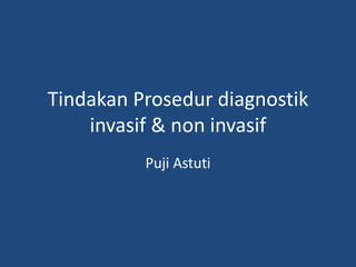 Tindakan Prosedur diagnostik
invasif & non invasif
Puji Astuti
 