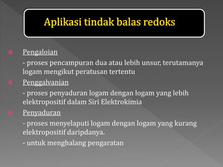  Pengaloian
- proses pencampuran dua atau lebih unsur, terutamanya
logam mengikut peratusan tertentu
 Penggalvanian
- proses penyaduran logam dengan logam yang lebih
elektropositif dalam Siri Elektrokimia
 Penyaduran
- proses menyelaputi logam dengan logam yang kurang
elektropositif daripdanya.
- untuk menghalang pengaratan
 