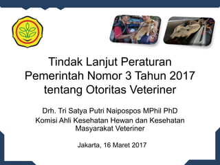Tindak Lanjut Peraturan
Pemerintah Nomor 3 Tahun 2017
tentang Otoritas Veteriner
Drh. Tri Satya Putri Naipospos MPhil PhD
Komisi Ahli Kesehatan Hewan dan Kesehatan
Masyarakat Veteriner
Jakarta, 16 Maret 2017
 