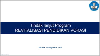 aks@kemendikbud
Tindak lanjut Program
REVITALISASI PENDIDIKAN VOKASI
Jakarta, 30 Augustus 2016
 