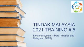 TINDAK MALAYSIA
2021 TRAINING # 5
Electoral System – Part 1 (Basics and
Malaysian FPTP)
 