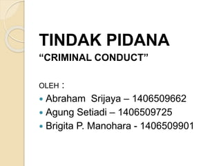TINDAK PIDANA
“CRIMINAL CONDUCT”
OLEH :
 Abraham Srijaya – 1406509662
 Agung Setiadi – 1406509725
 Brigita P. Manohara - 1406509901
 