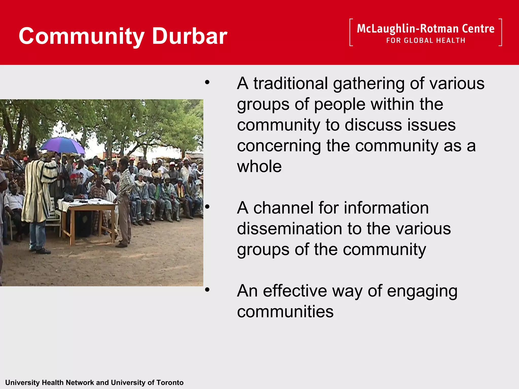 A traditional gathering of various groups of people within the community to discuss issues concerning the community as a whole A channel for information dissemination to the various groups of the community An effective way of engaging communities Community Durbar 