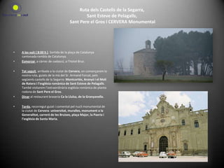 Ruta dels Castells de la Segarra,Sant Esteve de Pelagalls, Sant Pere el Gros i CERVERA Monumental A les vuit ( 8:00 h ). Sortida de la plaça de Catalunya cantonada rambla de Catalunya.Esmorzar, a càrrec de cadascú, a l’Hotel Bruc.Tot seguit, arribada a la ciutat de Cervera, on començarem la nostra ruta, guiats de la mà del Sr. Armand Forcat, pels següents castells de la Segarra: Montcortès, Aranyó i el Molí de Ratera i l’església romànica de Sant Esteve de Pelagalls. També visitarem l’extraordinària església romànica de planta rodona de Sant Pere el Gros.Dinar al restaurant braseria Ca la Lluïsa, de la Granyanella.Tarda, recorregut guiat i comentat pel nucli monumental de la ciutat de Cervera: universitat, muralles, monument a la Generalitat, carreró de les Bruixes, plaça Major, la Paeria i l’església de Santa Maria.  
