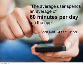 “The average user spends
an average of
60 minutes per day
on the app"
- Sean Rad, CEO of Tinder
Friday, 23 May, 14
 
