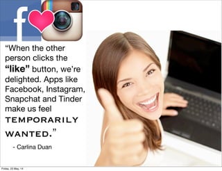 “When the other
person clicks the
“like” button, we’re
delighted. Apps like
Facebook, Instagram,
Snapchat and Tinder
make us feel
temporarily
wanted.”
- Carlina Duan
Friday, 23 May, 14
 