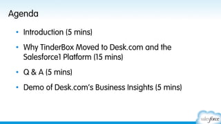 Agenda
•  Introduction (5 mins)
•  Why TinderBox Moved to Desk.com and the
Salesforce1 Platform (15 mins)
•  Q & A (5 mins)
•  Demo of Desk.com’s Business Insights (5 mins)

 